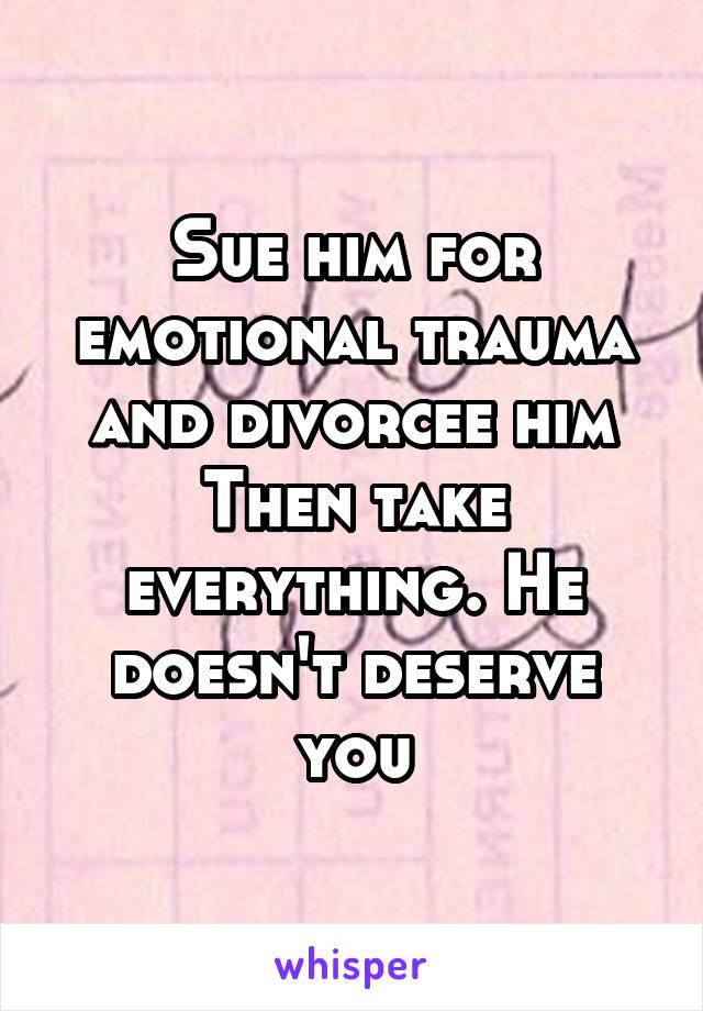 Sue him for emotional trauma and divorcee him
Then take everything. He doesn't deserve you