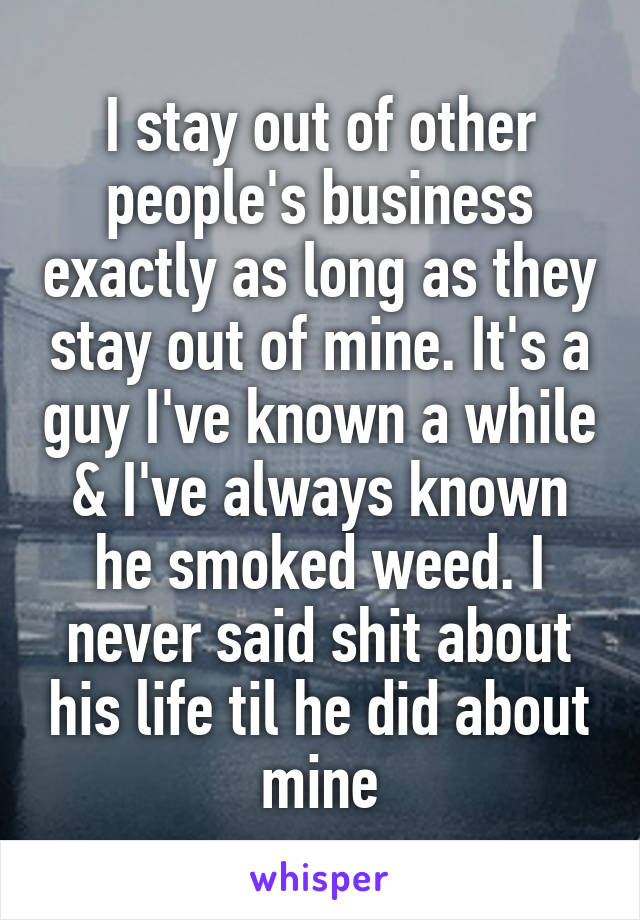 I stay out of other people's business exactly as long as they stay out of mine. It's a guy I've known a while & I've always known he smoked weed. I never said shit about his life til he did about mine