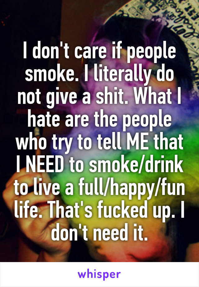 I don't care if people smoke. I literally do not give a shit. What I hate are the people who try to tell ME that I NEED to smoke/drink to live a full/happy/fun life. That's fucked up. I don't need it.