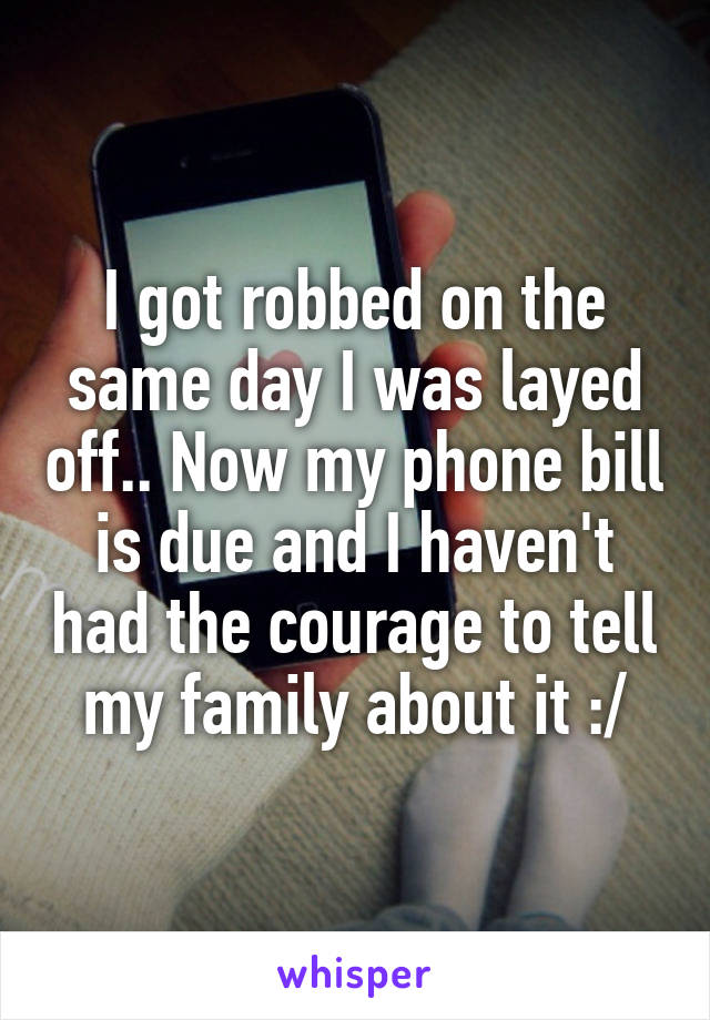 I got robbed on the same day I was layed off.. Now my phone bill is due and I haven't had the courage to tell my family about it :/