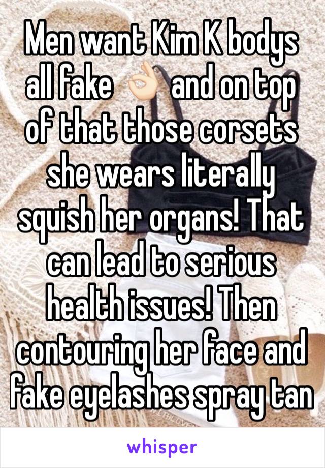 Men want Kim K bodys all fake 👌🏻 and on top of that those corsets she wears literally squish her organs! That can lead to serious health issues! Then contouring her face and fake eyelashes spray tan