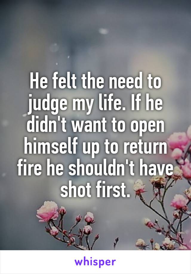 He felt the need to judge my life. If he didn't want to open himself up to return fire he shouldn't have shot first.