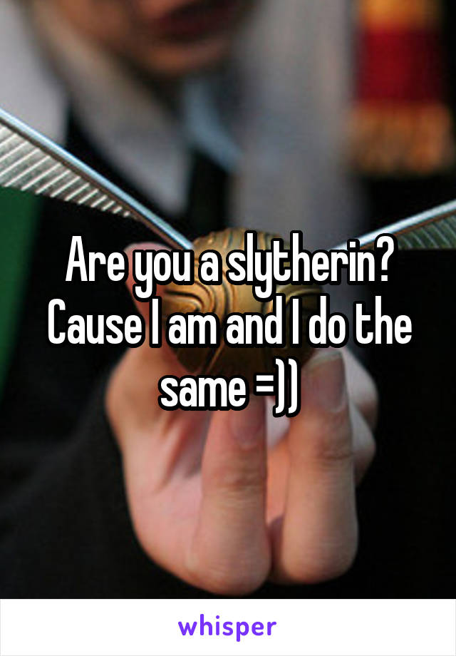 Are you a slytherin?
Cause I am and I do the same =))