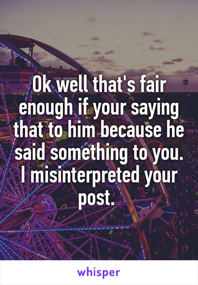 Ok well that's fair enough if your saying that to him because he said something to you. I misinterpreted your post. 