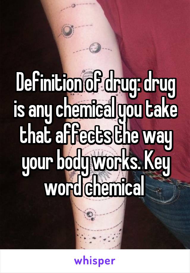 Definition of drug: drug is any chemical you take that affects the way your body works. Key word chemical 