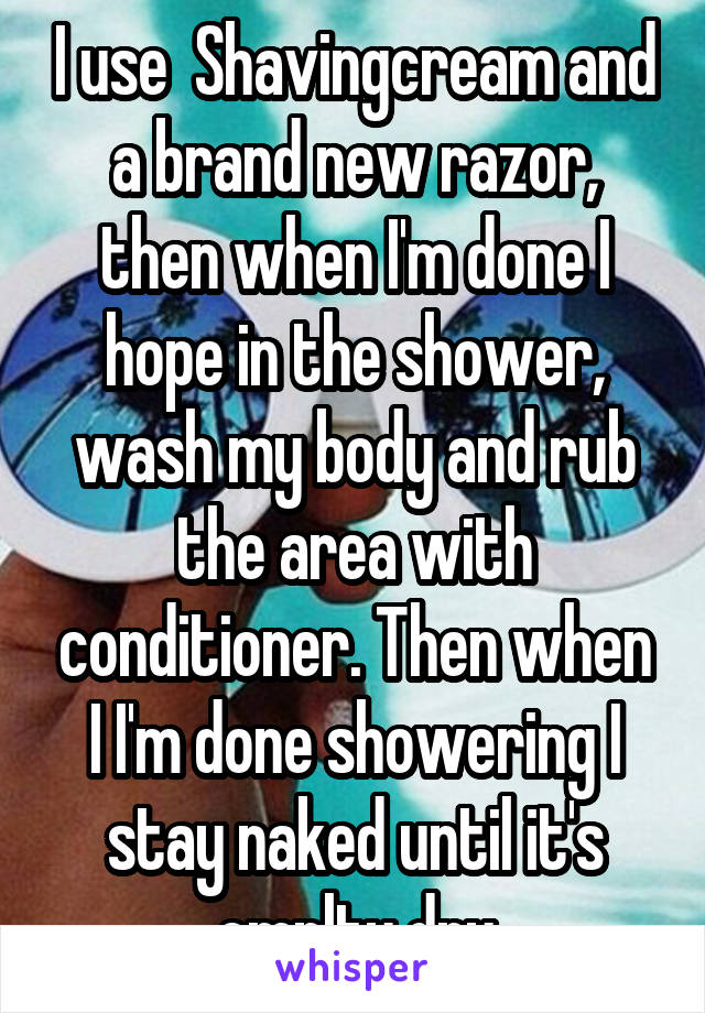 I use  Shavingcream and a brand new razor, then when I'm done I hope in the shower, wash my body and rub the area with conditioner. Then when I I'm done showering I stay naked until it's cmplty dry