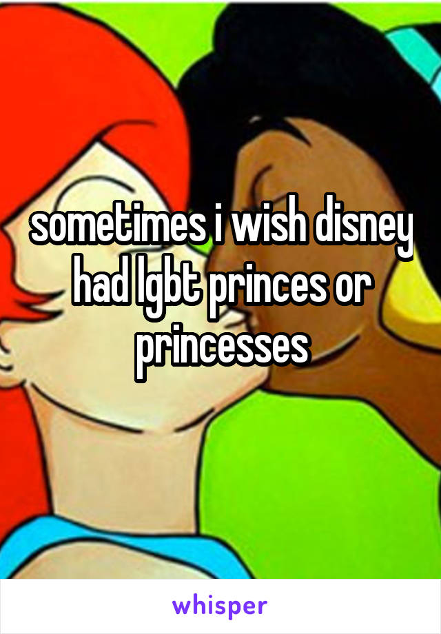 sometimes i wish disney had lgbt princes or princesses
