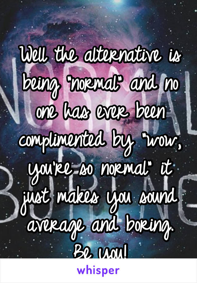 
Well the alternative is being "normal" and no one has ever been complimented by "wow, you're so normal" it just makes you sound average and boring. Be you!