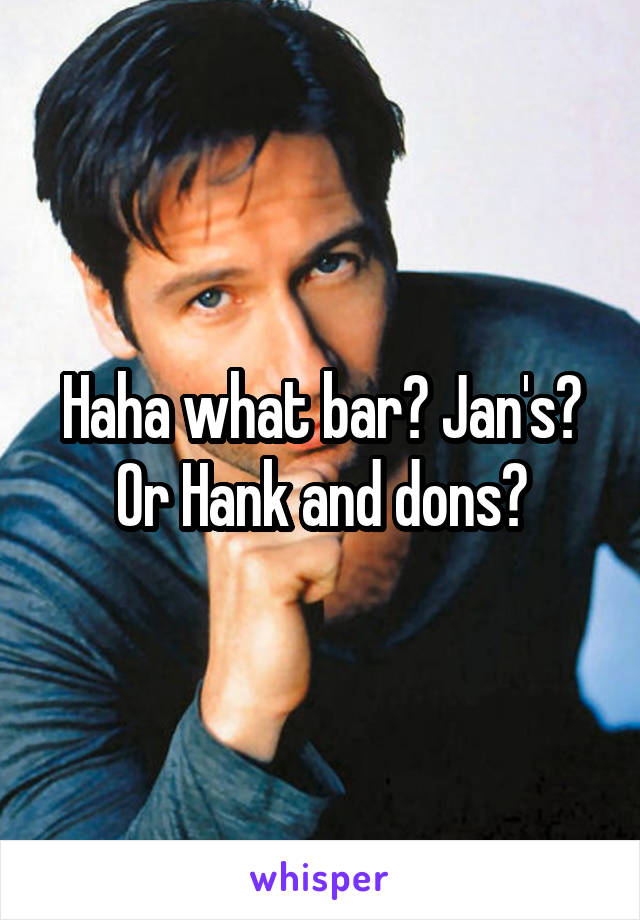 Haha what bar? Jan's? Or Hank and dons?