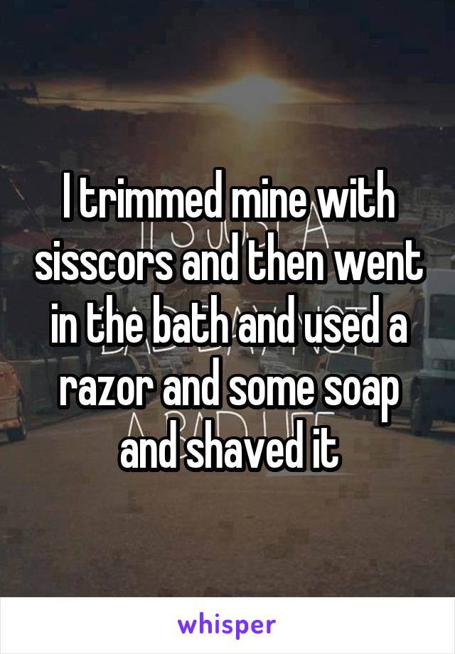 I trimmed mine with sisscors and then went in the bath and used a razor and some soap and shaved it