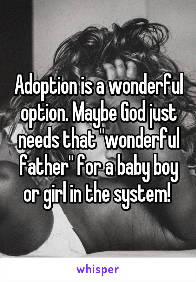 Adoption is a wonderful option. Maybe God just needs that "wonderful father" for a baby boy or girl in the system! 