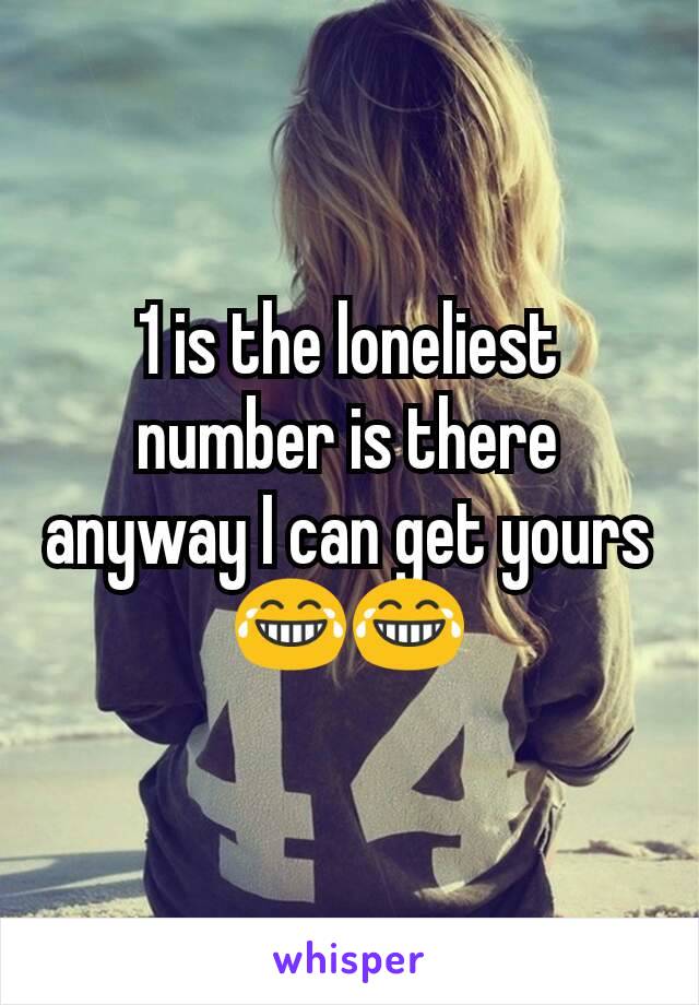 1 is the loneliest number is there anyway I can get yours 😂😂