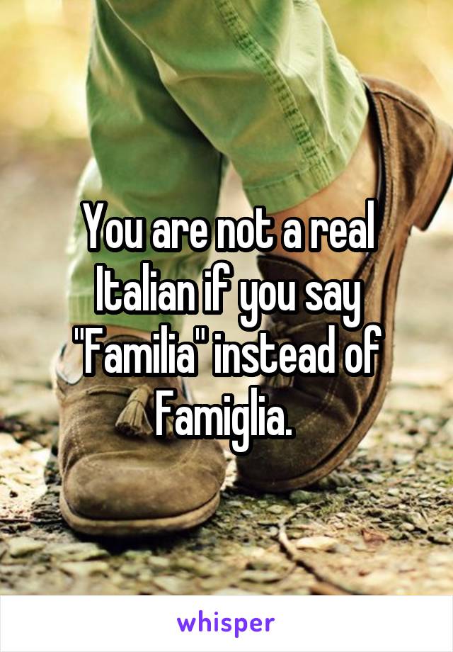 You are not a real Italian if you say "Familia" instead of Famiglia. 