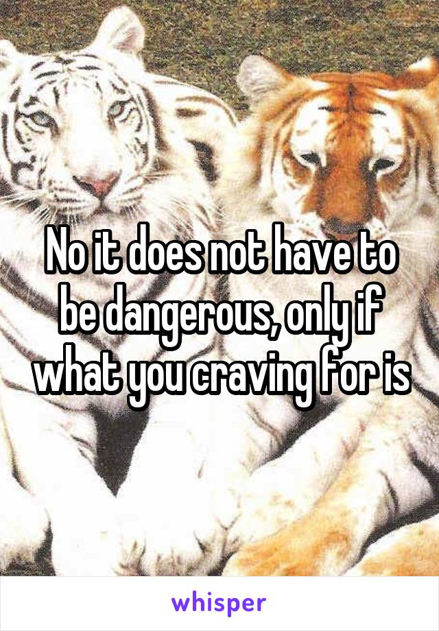 No it does not have to be dangerous, only if what you craving for is