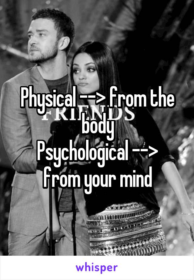 Physical --> from the body
Psychological --> from your mind