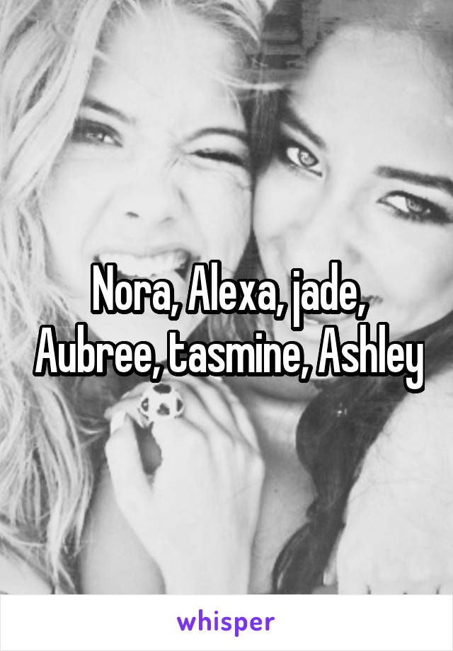 Nora, Alexa, jade, Aubree, tasmine, Ashley