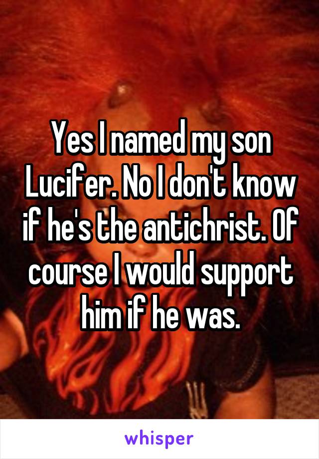 Yes I named my son Lucifer. No I don't know if he's the antichrist. Of course I would support him if he was.