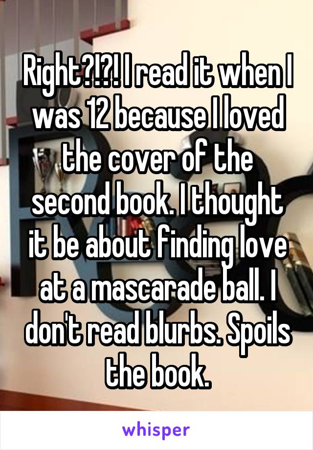 Right?!?! I read it when I was 12 because I loved the cover of the second book. I thought it be about finding love at a mascarade ball. I don't read blurbs. Spoils the book.