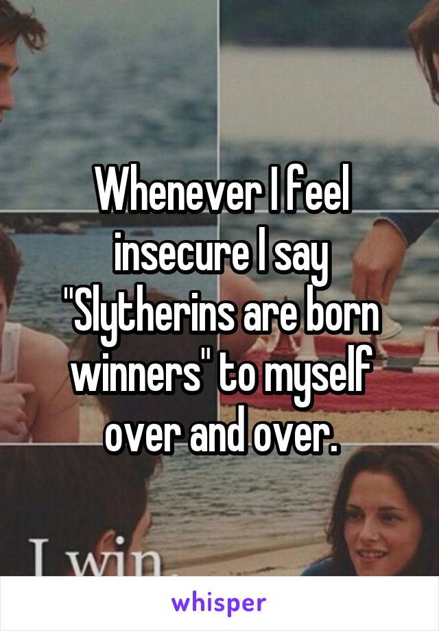 Whenever I feel insecure I say "Slytherins are born winners" to myself over and over.