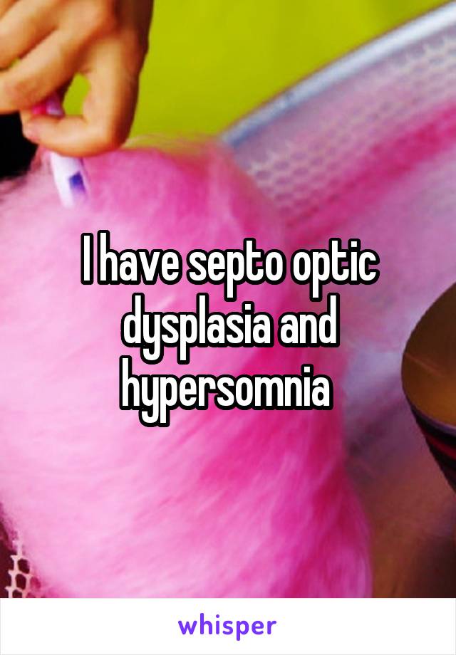 I have septo optic dysplasia and hypersomnia 