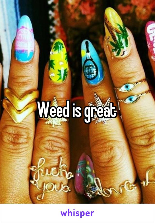 Weed is great 