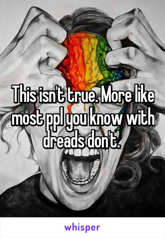 This isn't true. More like most ppl you know with dreads don't. 