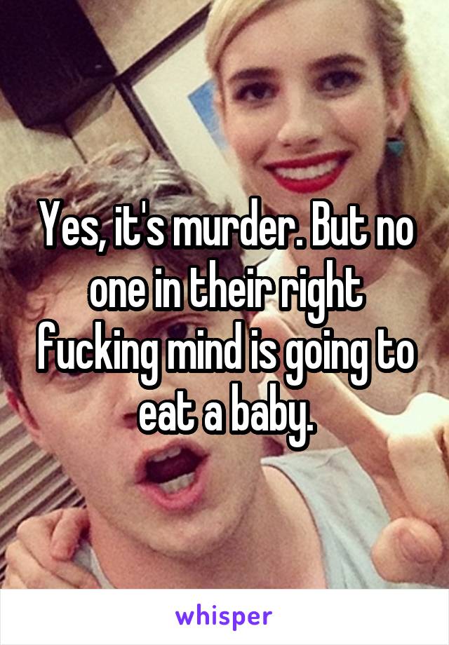 Yes, it's murder. But no one in their right fucking mind is going to eat a baby.