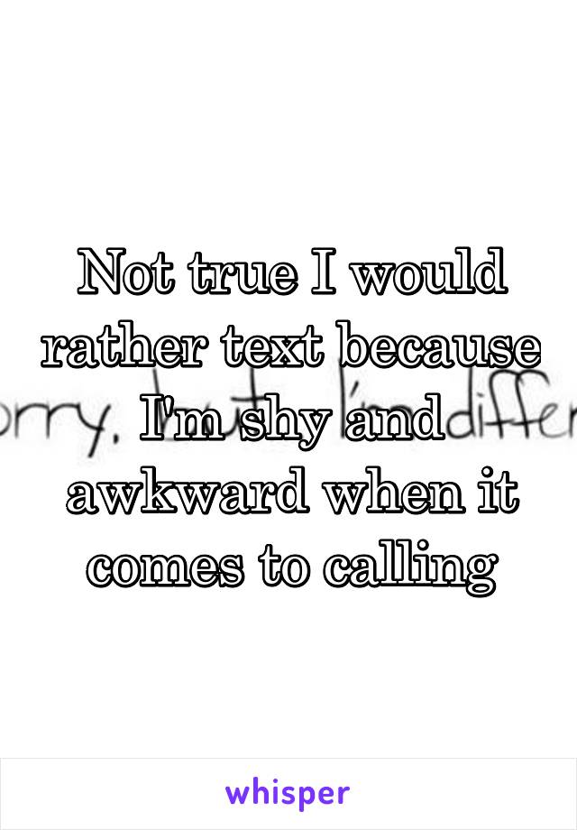 Not true I would rather text because I'm shy and awkward when it comes to calling