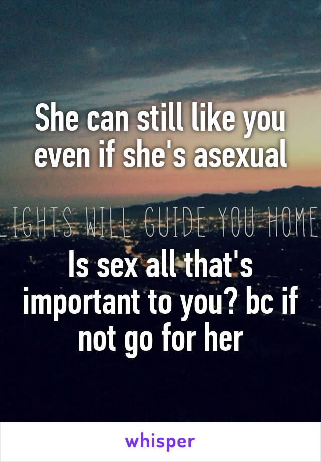 She can still like you even if she's asexual


Is sex all that's important to you? bc if not go for her