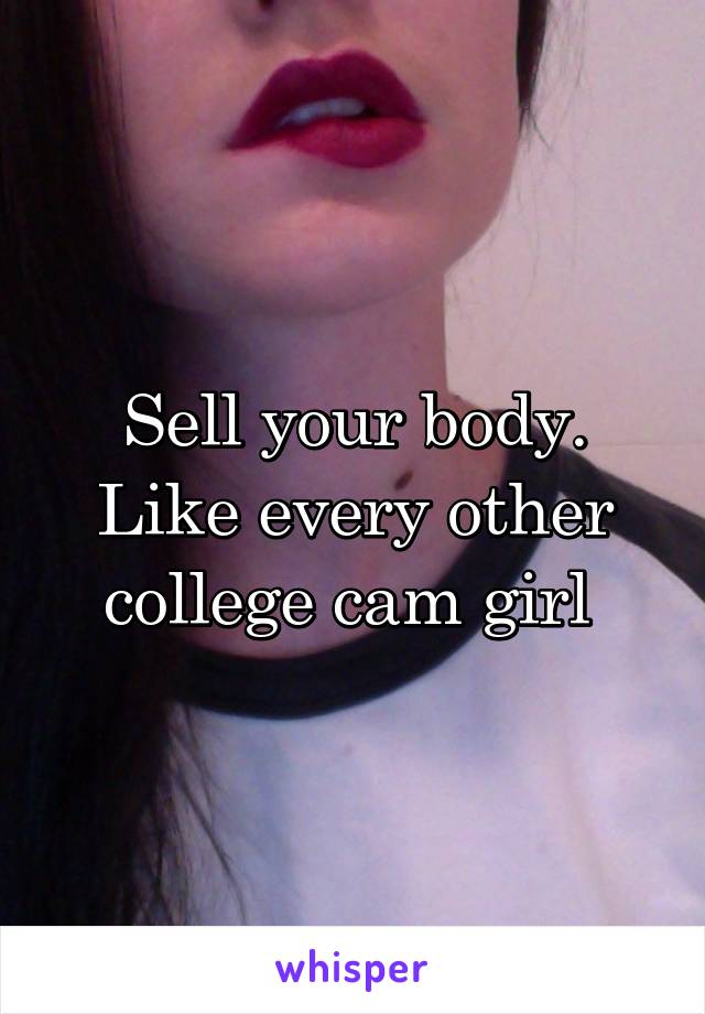 Sell your body. Like every other college cam girl 