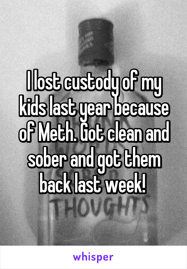 I lost custody of my kids last year because of Meth. Got clean and sober and got them back last week! 