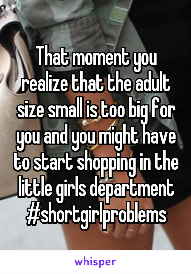 That moment you realize that the adult size small is too big for you and you might have to start shopping in the little girls department #shortgirlproblems