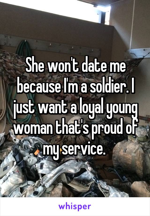 She won't date me because I'm a soldier. I just want a loyal young woman that's proud of my service. 