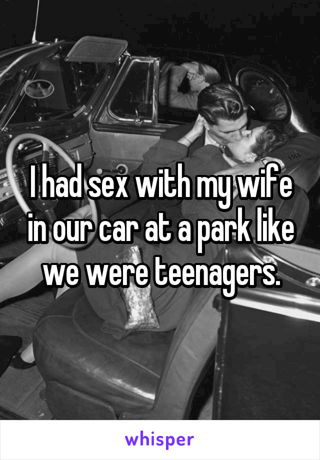 I had sex with my wife in our car at a park like we were teenagers.