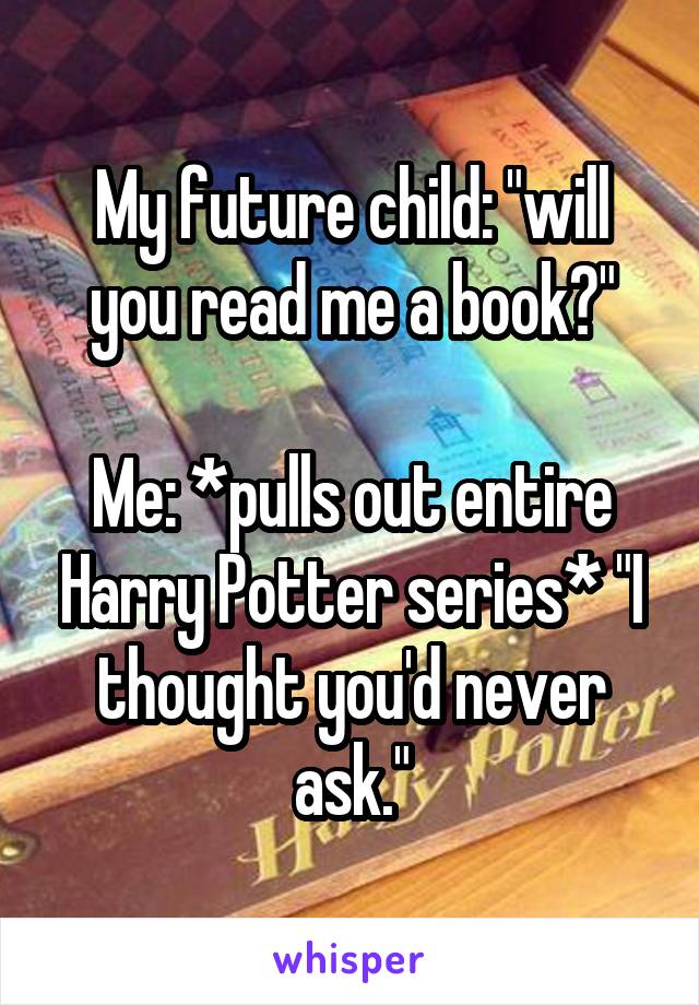 My future child: "will you read me a book?"

Me: *pulls out entire Harry Potter series* "I thought you'd never ask."