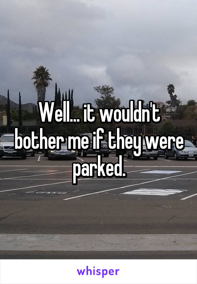 Well... it wouldn't bother me if they were parked.