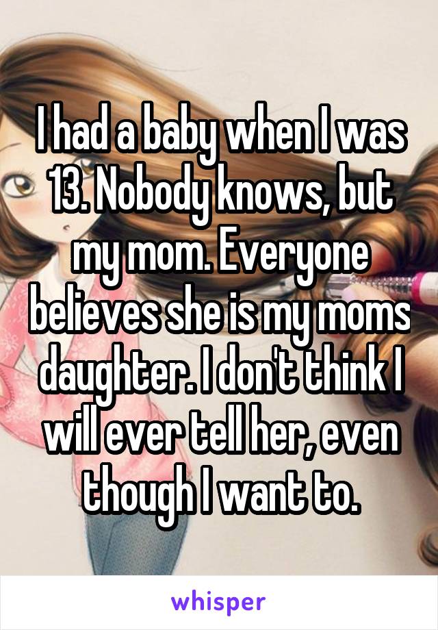 I had a baby when I was 13. Nobody knows, but my mom. Everyone believes she is my moms daughter. I don't think I will ever tell her, even though I want to.