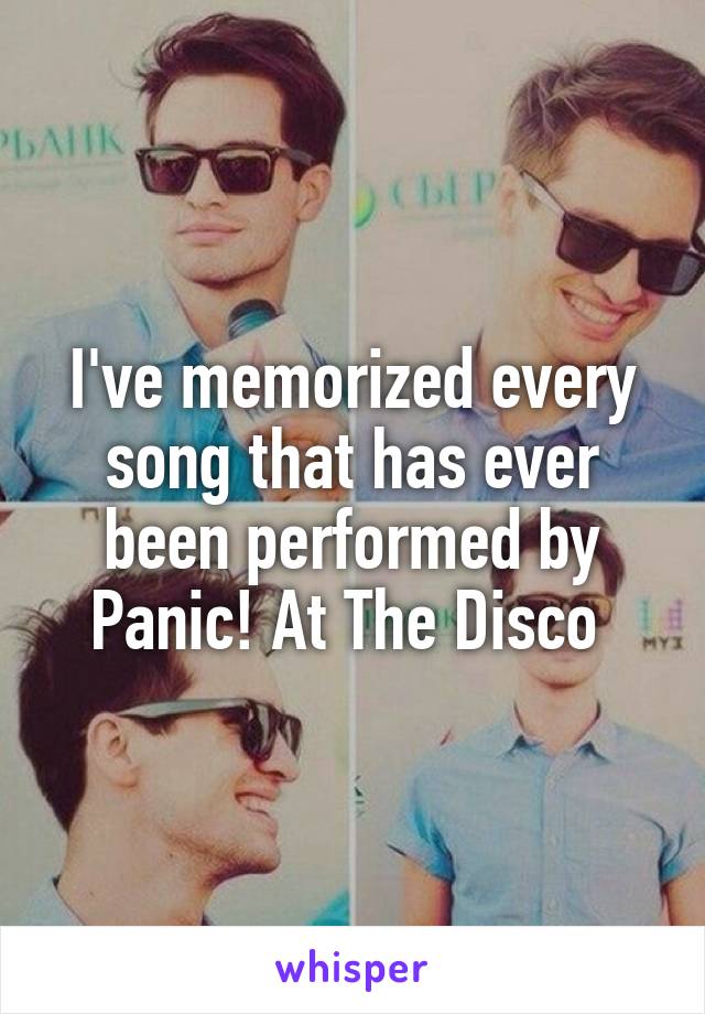 I've memorized every song that has ever been performed by
Panic! At The Disco 