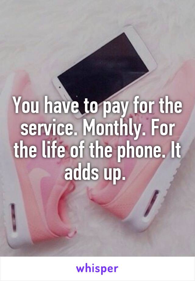 You have to pay for the service. Monthly. For the life of the phone. It adds up. 