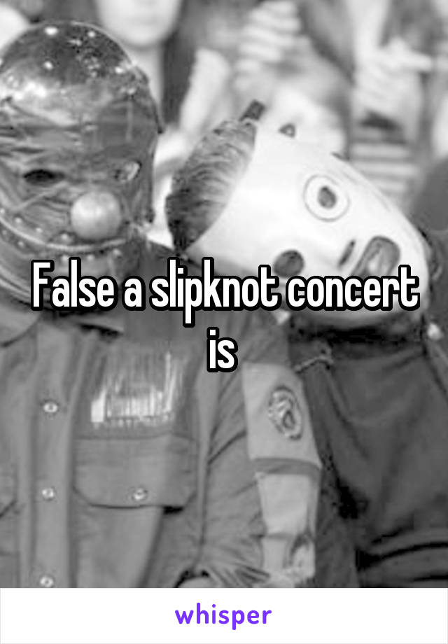 False a slipknot concert is 