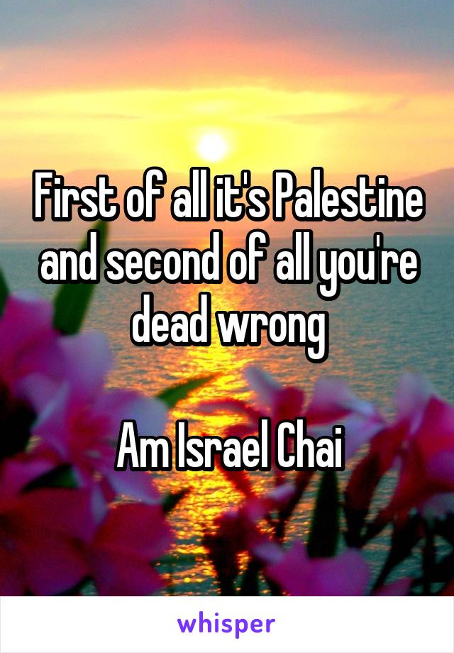 First of all it's Palestine and second of all you're dead wrong

Am Israel Chai