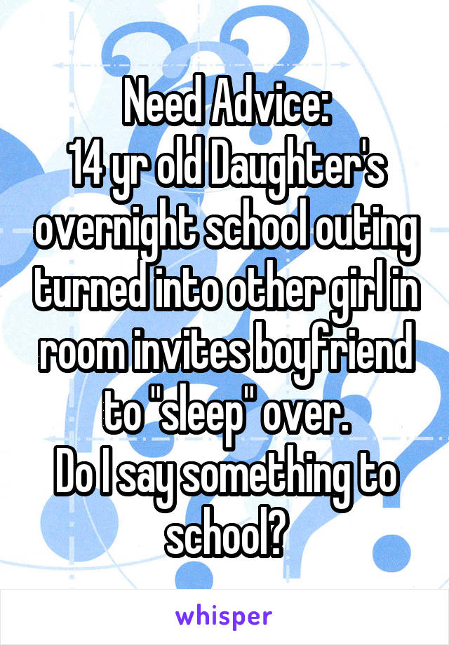 Need Advice:
14 yr old Daughter's overnight school outing turned into other girl in room invites boyfriend to "sleep" over.
Do I say something to school?