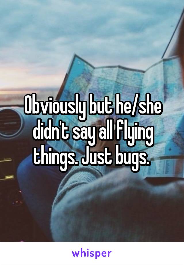 Obviously but he/she didn't say all flying things. Just bugs. 