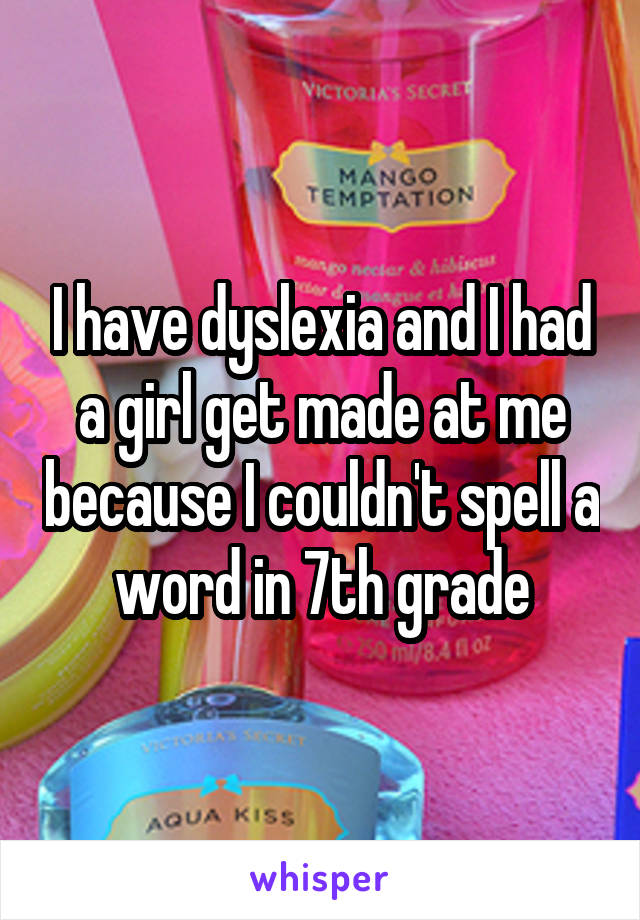 I have dyslexia and I had a girl get made at me because I couldn't spell a word in 7th grade
