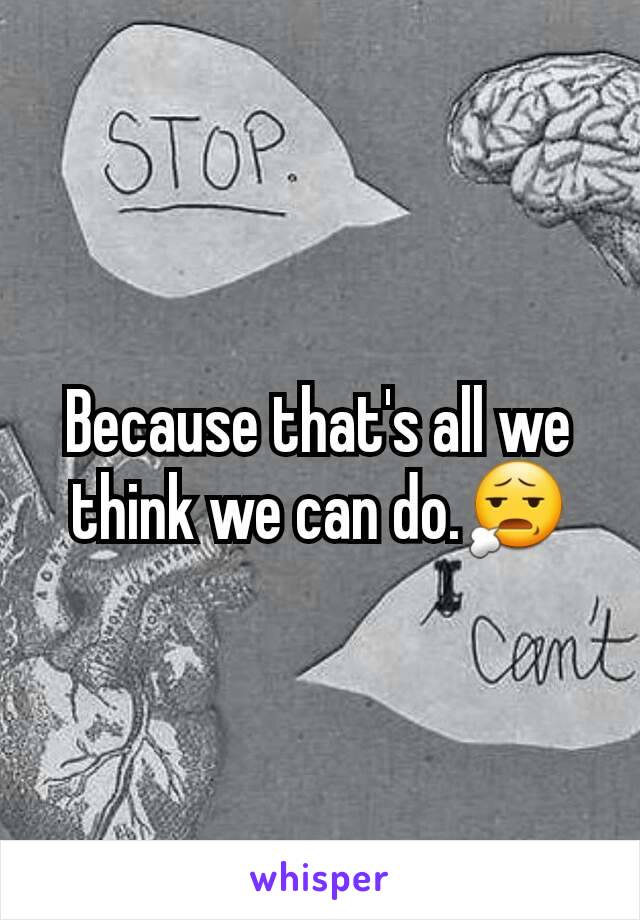 Because that's all we think we can do.😧