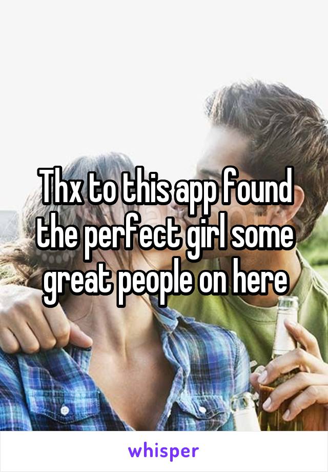 Thx to this app found the perfect girl some great people on here