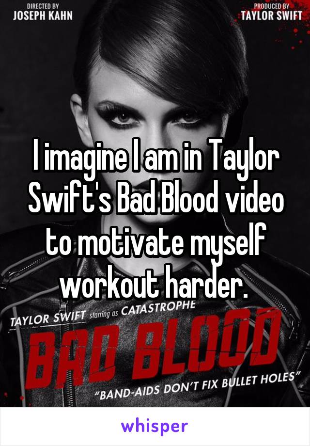 I imagine I am in Taylor Swift's Bad Blood video to motivate myself workout harder. 