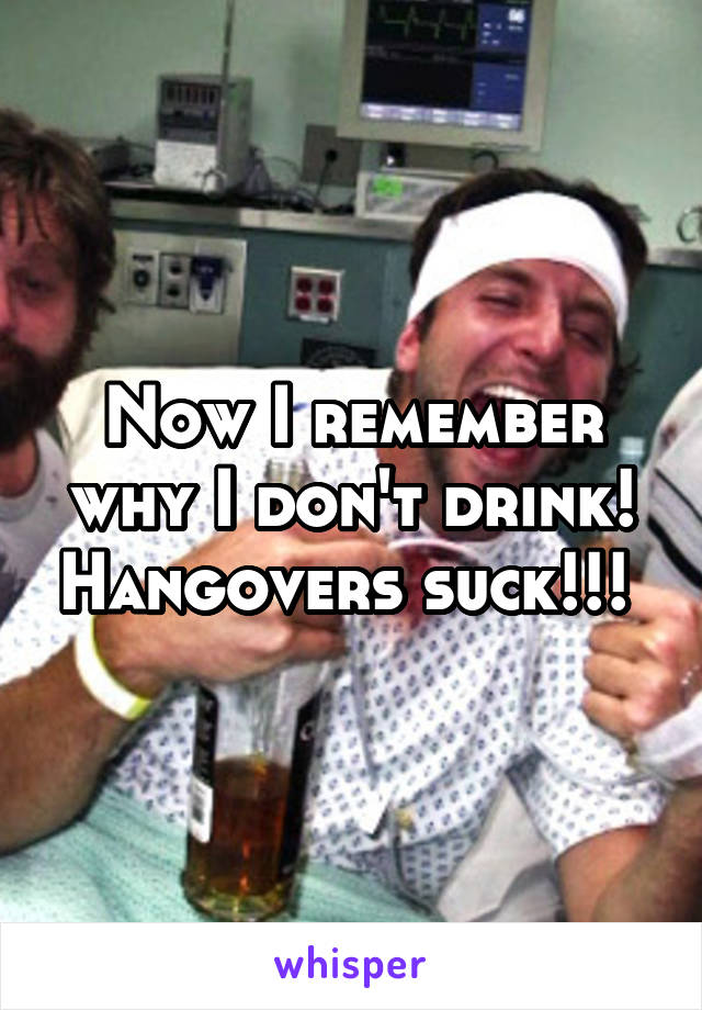 Now I remember why I don't drink! Hangovers suck!!! 