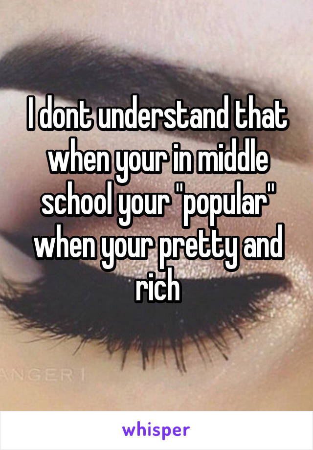 I dont understand that when your in middle school your "popular" when your pretty and rich
