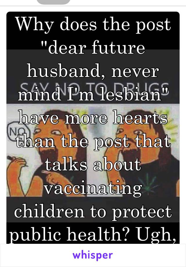 Why does the post "dear future husband, never mind I'm lesbian" have more hearts than the post that talks about vaccinating children to protect public health? Ugh,       people today... 😡😤